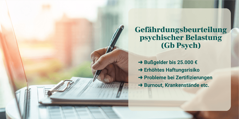Eine Hand schreibt mit einem Stift in ein Formular auf einem Klemmbrett, im Vordergrund liegt ein Laptop. Rechts im Bild steht: „Gefährdungsbeurteilung psychischer Belastung (GB Psych)“. Die folgenden Punkte werden genannt: Es drohen Bußgelder von bis zu 25.000 Euro. Es besteht ein erhöhtes Haftungsrisiko für Unternehmen. Probleme bei Zertifizierungen können auftreten. Außerdem werden Burnout und krankheitsbedingte Ausfälle genannt.